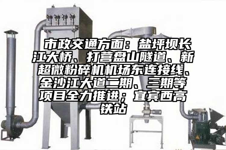  市政交通方面：鹽坪壩長江大橋、打營盤山隧道、新超微粉碎機機場東連接線、金沙江大道二期、三期等項目全力推進；宜賓西高鐵站