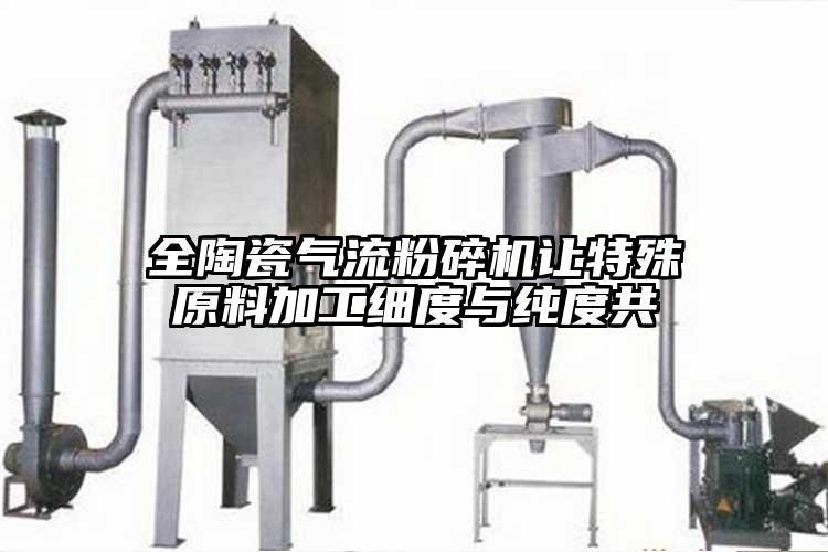 全陶瓷氣流粉碎機(jī)讓特殊原料加工細(xì)度與純度共