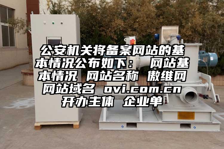 公安機關將備案網站的基本情況公布如下： 網站基本情況 網站名稱 傲維網 網站域名 ovi.com.cn 開辦主體 企業單