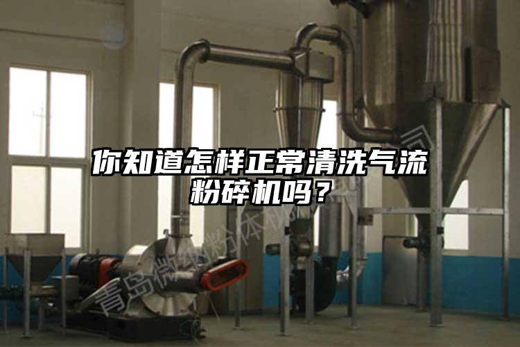 你知道怎樣正常清洗氣流粉碎機嗎？