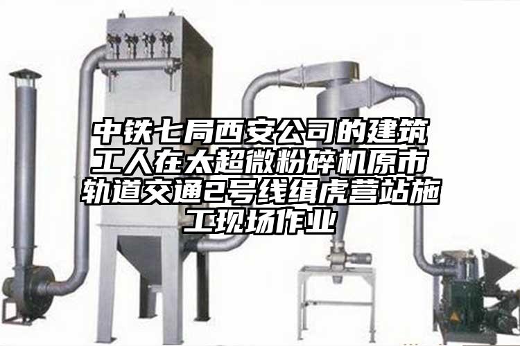 中鐵七局西安公司的建筑工人在太超微粉碎機原市軌道交通2號線緝虎營站施工現場作業