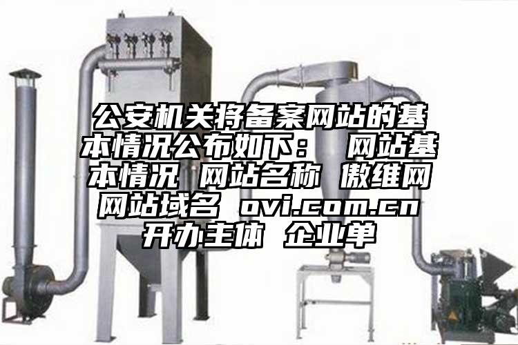 公安機關將備案網站的基本情況公布如下： 網站基本情況 網站名稱 傲維網 網站域名 ovi.com.cn 開辦主體 企業單